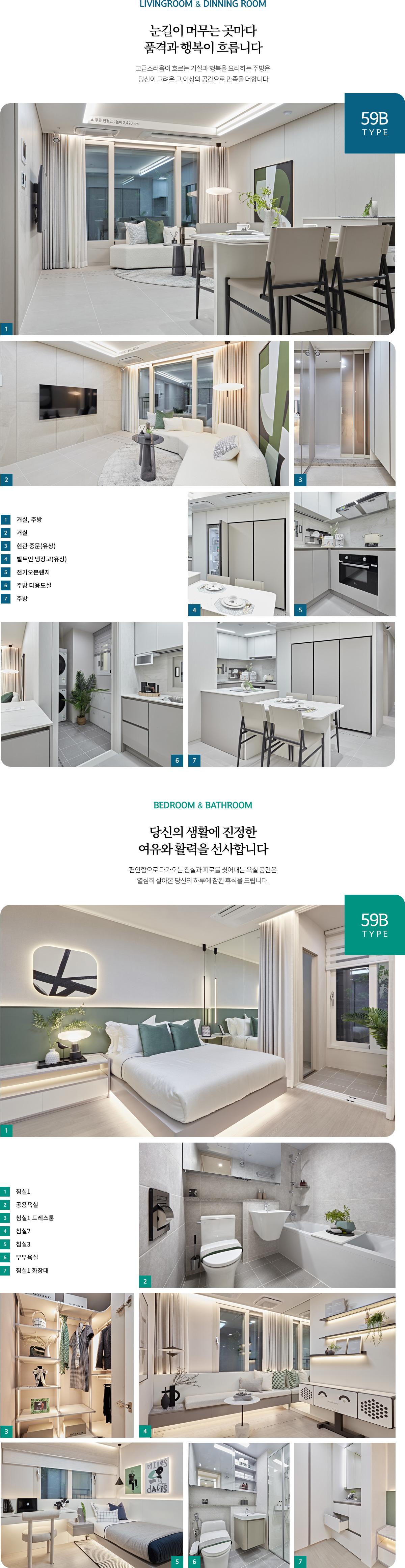 
				[59B TYPE]
				LIVINGROOM & DINNING ROOM
				눈길이 머무는 곳마다 품격과 행복이 흐릅니다
				고급스러움이 흐르는 거실과 행복을 요리하는 주방은  당신이 그려온 그 이상의 공간으로 만족을 더합니다

				거실, 주방 /  거실 /  현관 중문(유상) /  빌트인 /  냉장고(유상) /  전기오븐렌지 / 주방 다용도실 / 주방


				BEDROOM & BATHROOM
				당신의 생활에 진정한 여유와 활력을 선사합니다
				편안함으로 다가오는 침실과 피로를 씻어내는 욕실 공간은  열심히 살아온 당신의 하루에 참된 휴식을 드립니다. 

				침실1 / 공용욕실 / 침실1 드레스룸 /  침실2 /  침실3 /  부부욕실 /  침실1 화장대

				